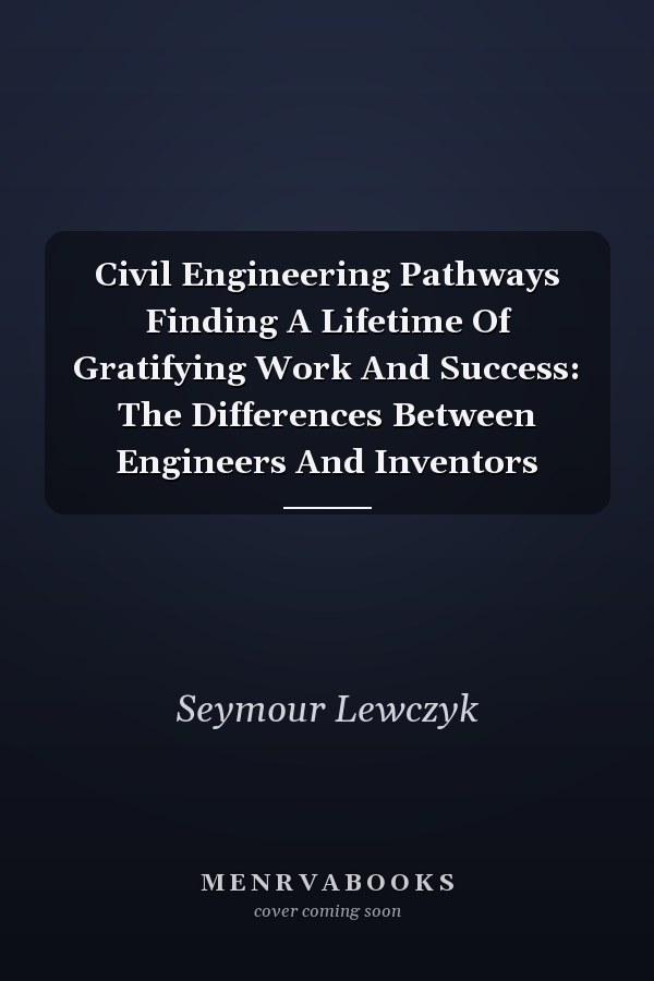 Civil Engineering Pathways Finding A Lifetime Of Gratifying Work And Success: The Differences Between Engineers And Inventors