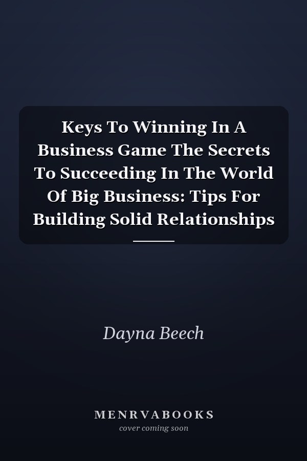 Keys To Winning In A Business Game The Secrets To Succeeding In The World Of Big Business: Tips For Building Solid Relationships