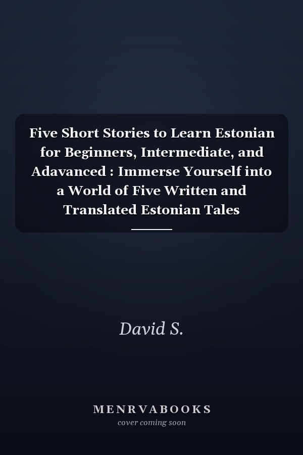Five Short Stories to Learn Estonian for Beginners, Intermediate, and Adavanced : Immerse Yourself into a World of Five Written and Translated Estonian Tales