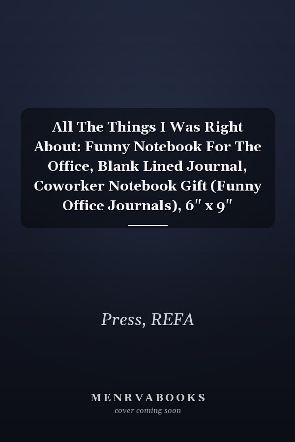 All The Things I Was Right About: Funny Notebook For The Office, Blank Lined Journal, Coworker Notebook Gift (Funny Office Journals), 6" x 9"