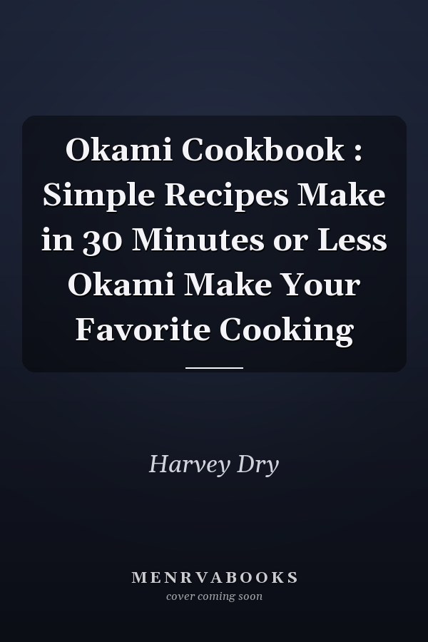 Okami Cookbook : Simple Recipes Make in 30 Minutes or Less Okami Make Your Favorite Cooking