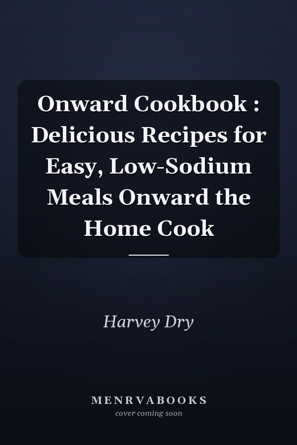 Onward Cookbook : Delicious Recipes for Easy, Low-Sodium Meals Onward the Home Cook