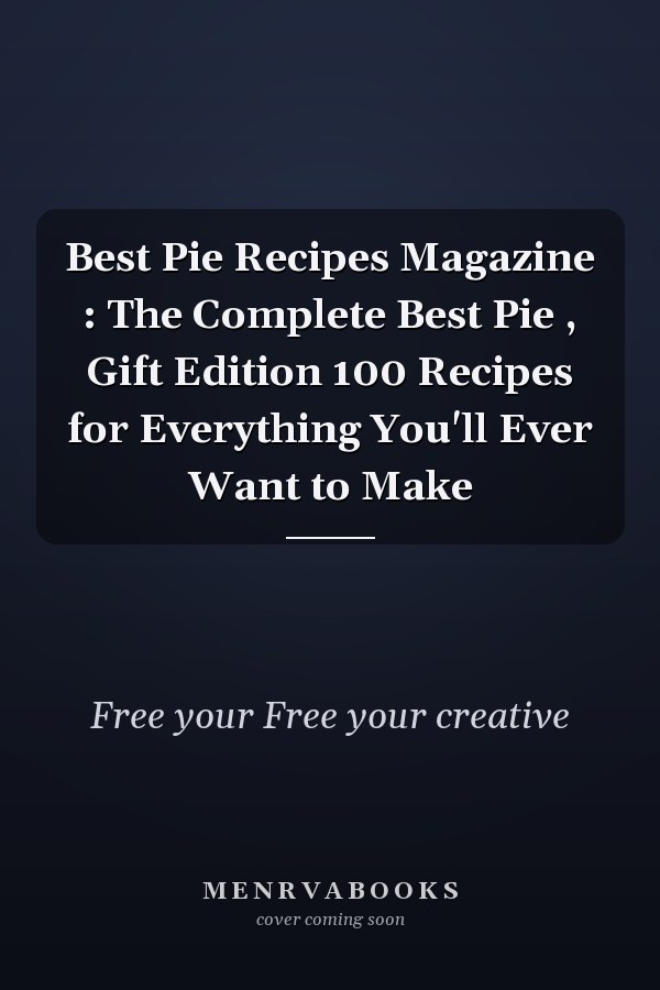 Best Pie Recipes Magazine : The Complete Best Pie , Gift Edition 100 Recipes for Everything You'll Ever Want to Make