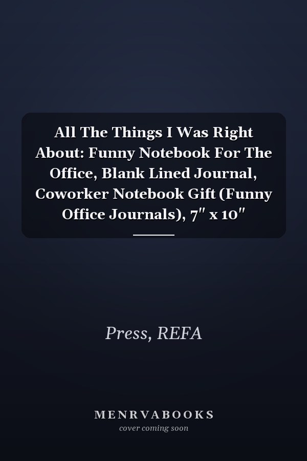 All The Things I Was Right About: Funny Notebook For The Office, Blank Lined Journal, Coworker Notebook Gift (Funny Office Journals), 7" x 10"
