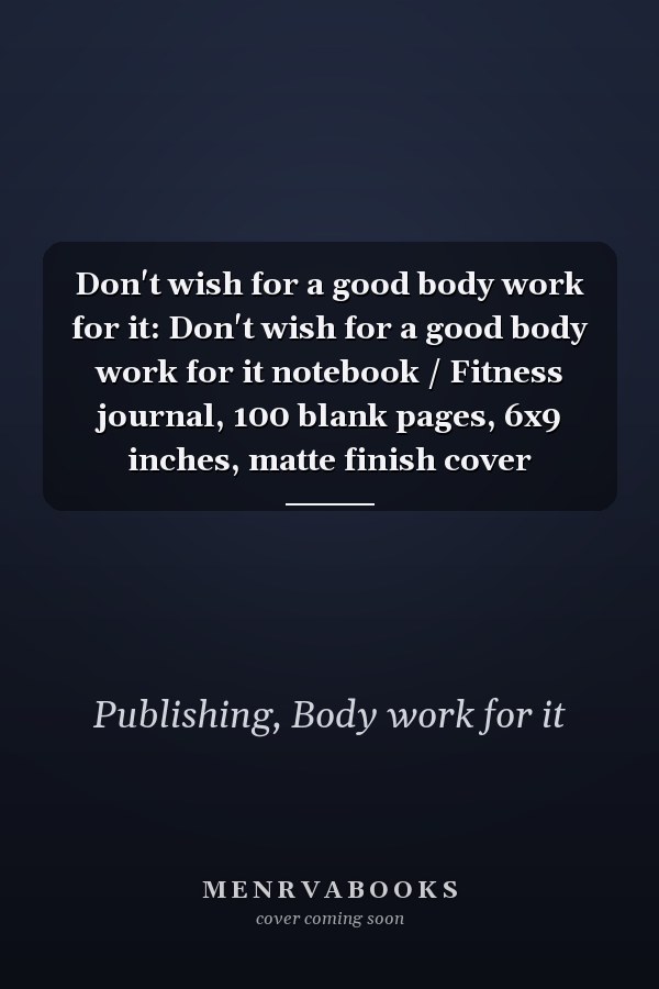 Don't wish for a good body work for it: Don't wish for a good body work for it notebook / Fitness journal, 100 blank pages, 6x9 inches, matte finish cover