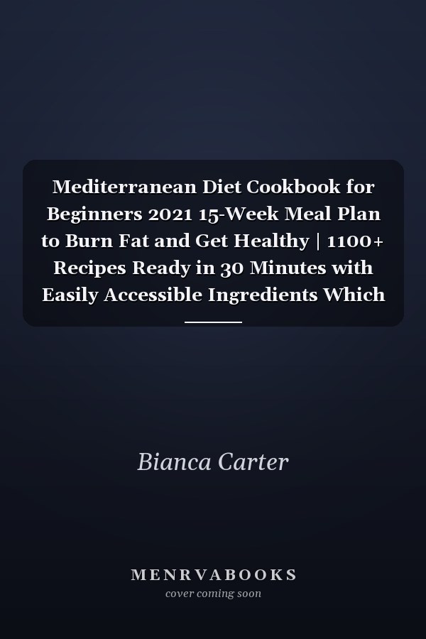 Mediterranean Diet Cookbook for Beginners 2021 15-Week Meal Plan to Burn Fat and Get Healthy | 1100+ Recipes Ready in 30 Minutes with Easily Accessible Ingredients Which Are Light on Your Pocket