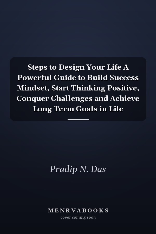 Steps to Design Your Life A Powerful Guide to Build Success Mindset, Start Thinking Positive, Conquer Challenges and Achieve Long Term Goals in Life