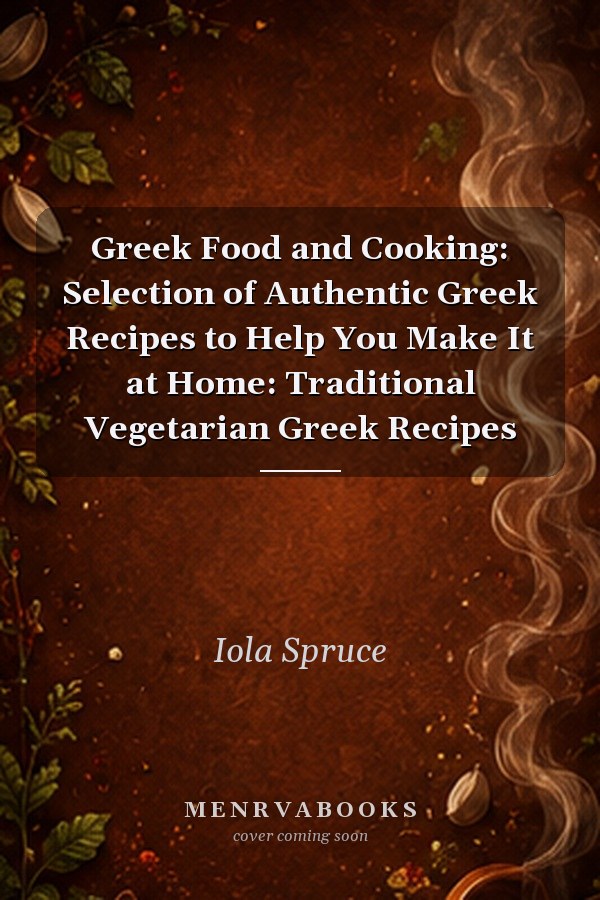 Greek Food and Cooking: Selection of Authentic Greek Recipes to Help You Make It at Home: Traditional Vegetarian Greek Recipes