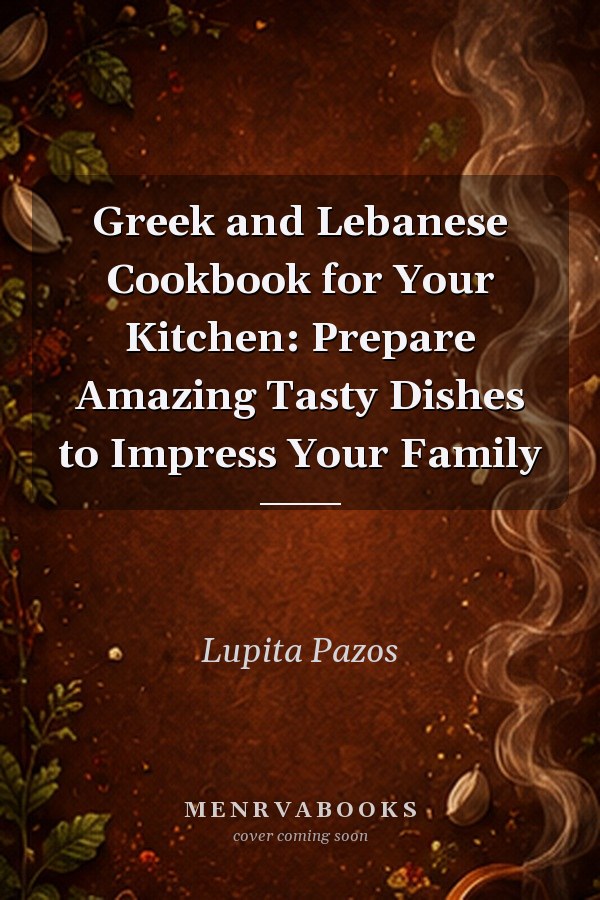 Greek and Lebanese Cookbook for Your Kitchen: Prepare Amazing Tasty Dishes to Impress Your Family