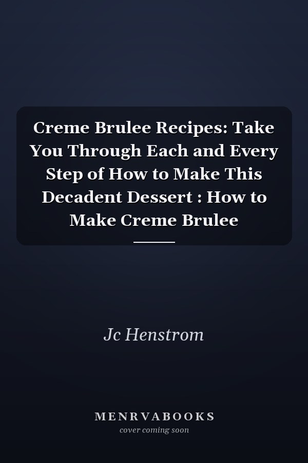 Creme Brulee Recipes: Take You Through Each and Every Step of How to Make This Decadent Dessert : How to Make Creme Brulee