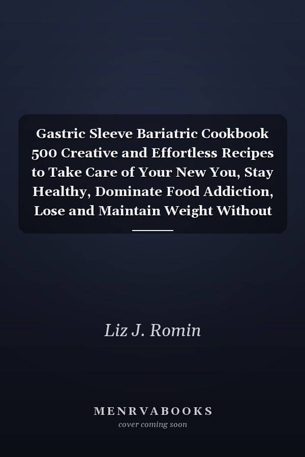 Gastric Sleeve Bariatric Cookbook 500 Creative and Effortless Recipes to Take Care of Your New You, Stay Healthy, Dominate Food Addiction, Lose and Maintain Weight Without Feeling on a Diet