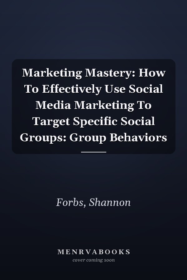Marketing Mastery: How To Effectively Use Social Media Marketing To Target Specific Social Groups: Group Behaviors