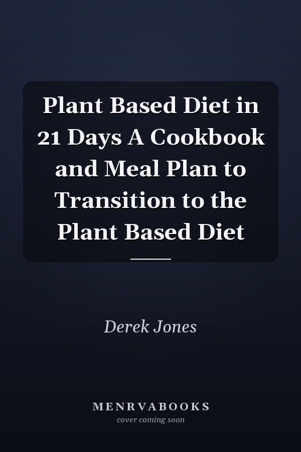 Plant Based Diet in 21 Days A Cookbook and Meal Plan to Transition to the Plant Based Diet