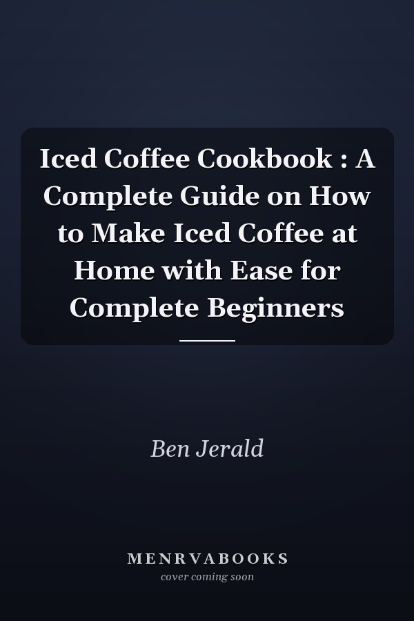 Iced Coffee Cookbook : A Complete Guide on How to Make Iced Coffee at Home with Ease for Complete Beginners