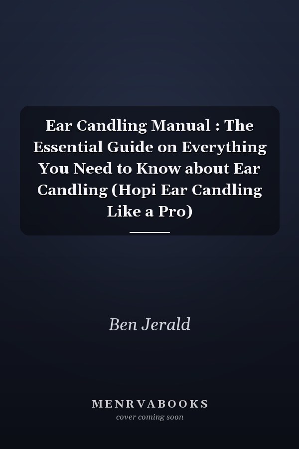 Ear Candling Manual : The Essential Guide on Everything You Need to Know about Ear Candling (Hopi Ear Candling Like a Pro)