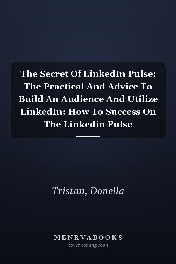 The Secret Of LinkedIn Pulse: The Practical And Advice To Build An Audience And Utilize LinkedIn: How To Success On The Linkedin Pulse