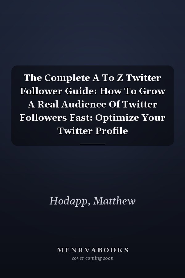 The Complete A To Z Twitter Follower Guide: How To Grow A Real Audience Of Twitter Followers Fast: Optimize Your Twitter Profile