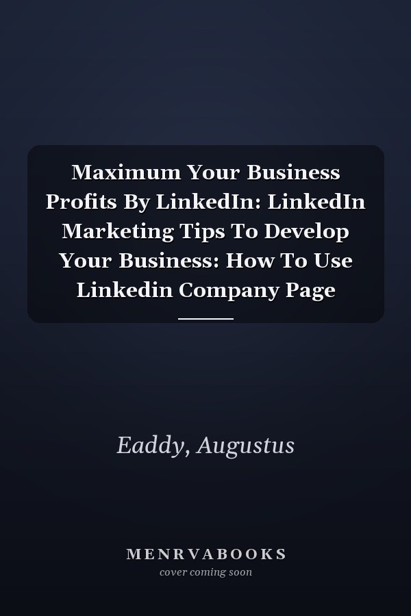 Maximum Your Business Profits By LinkedIn: LinkedIn Marketing Tips To Develop Your Business: How To Use Linkedin Company Page