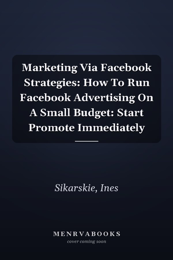 Marketing Via Facebook Strategies: How To Run Facebook Advertising On A Small Budget: Start Promote Immediately
