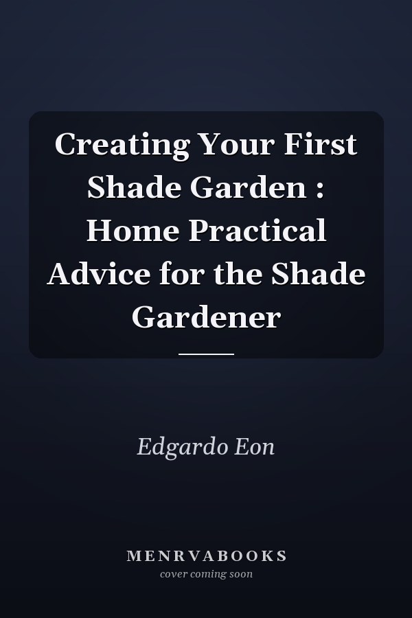 Creating Your First Shade Garden : Home Practical Advice for the Shade Gardener