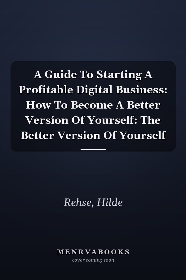 A Guide To Starting A Profitable Digital Business: How To Become A Better Version Of Yourself: The Better Version Of Yourself