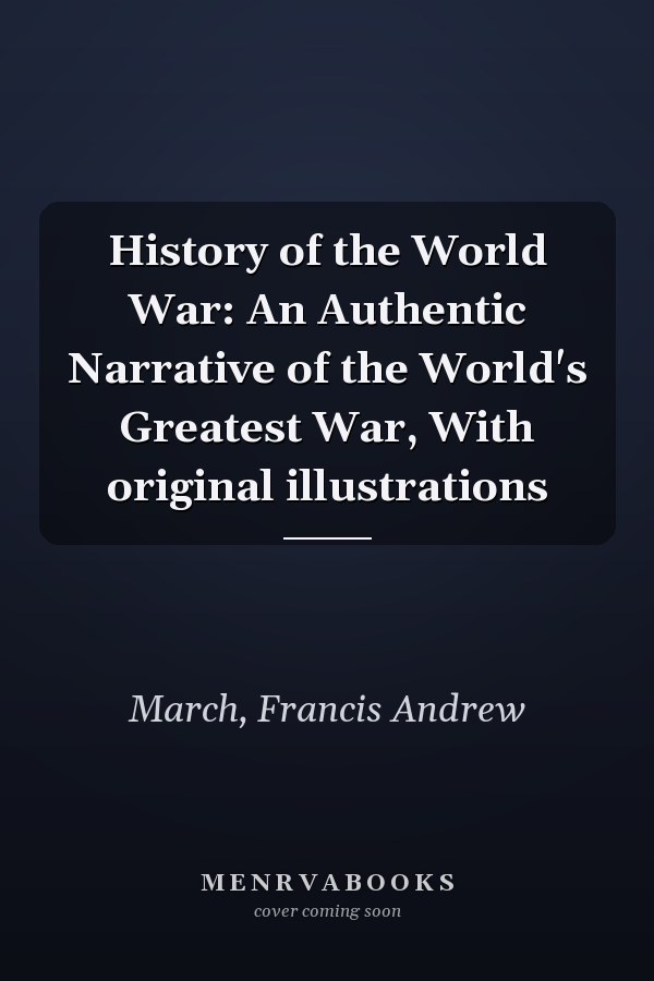 History of the World War: An Authentic Narrative of the World's Greatest War, With original illustrations