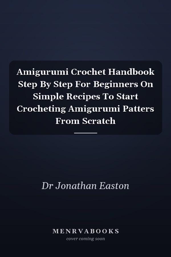 Amigurumi Crochet Handbook Step By Step For Beginners On Simple Recipes To Start Crocheting Amigurumi Patters From Scratch