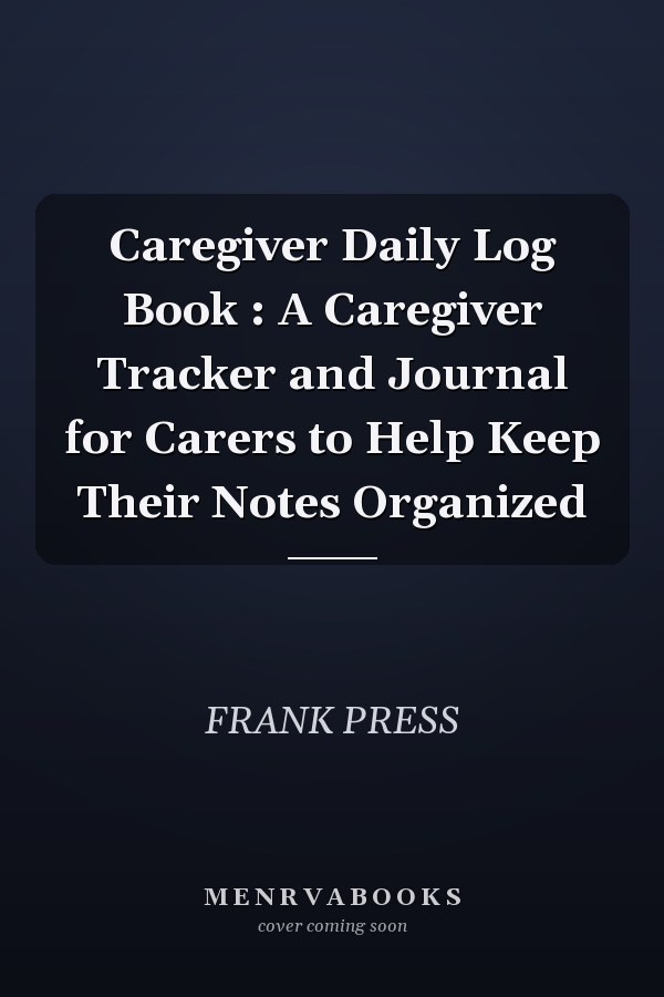 Caregiver Daily Log Book : A Caregiver Tracker and Journal for Carers to Help Keep Their Notes Organized