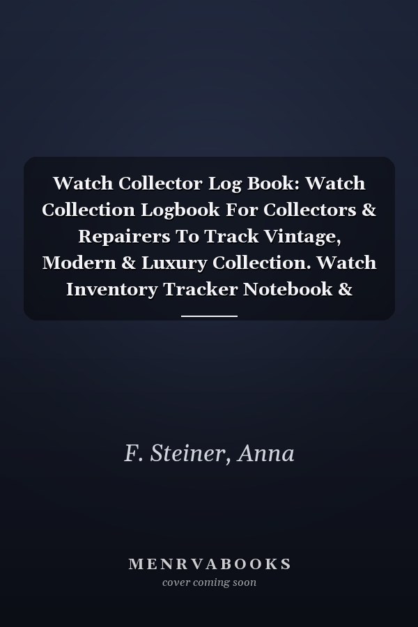 Watch Collector Log Book: Watch Collection Logbook For Collectors & Repairers To Track Vintage, Modern & Luxury Collection. Watch Inventory Tracker Notebook & Organizer