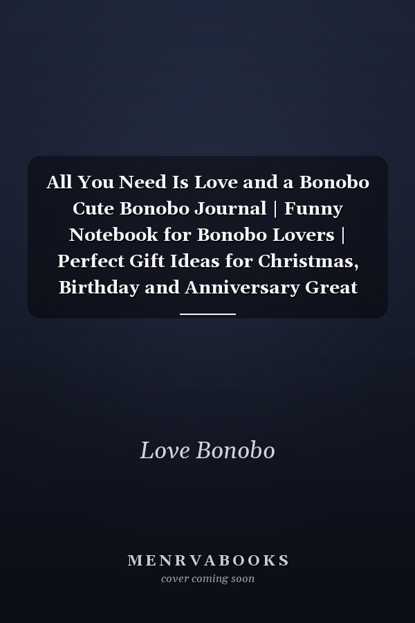All You Need Is Love and a Bonobo Cute Bonobo Journal | Funny Notebook for Bonobo Lovers | Perfect Gift Ideas for Christmas, Birthday and Anniversary Great Gifts for Women and Men, Best Gift for Your Friends and Family | Inspiring Book Ready to Write In