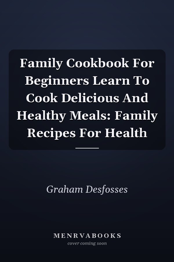 Family Cookbook For Beginners Learn To Cook Delicious And Healthy Meals: Family Recipes For Health