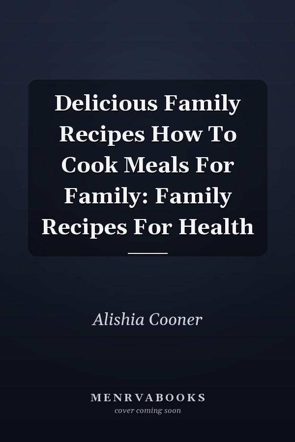 Delicious Family Recipes How To Cook Meals For Family: Family Recipes For Health