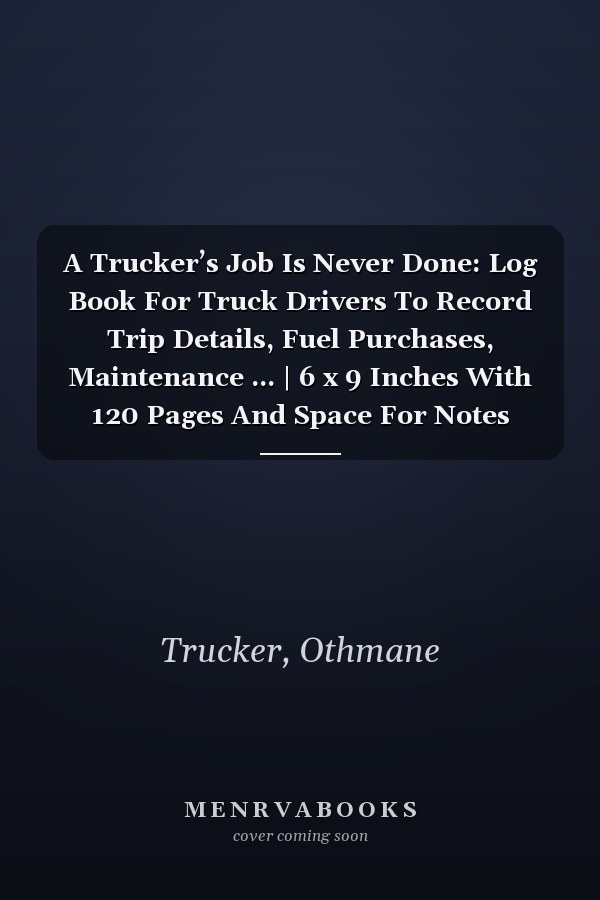 A Trucker’s Job Is Never Done: Log Book For Truck Drivers To Record Trip Details, Fuel Purchases, Maintenance ... | 6 x 9 Inches With 120 Pages And Space For Notes