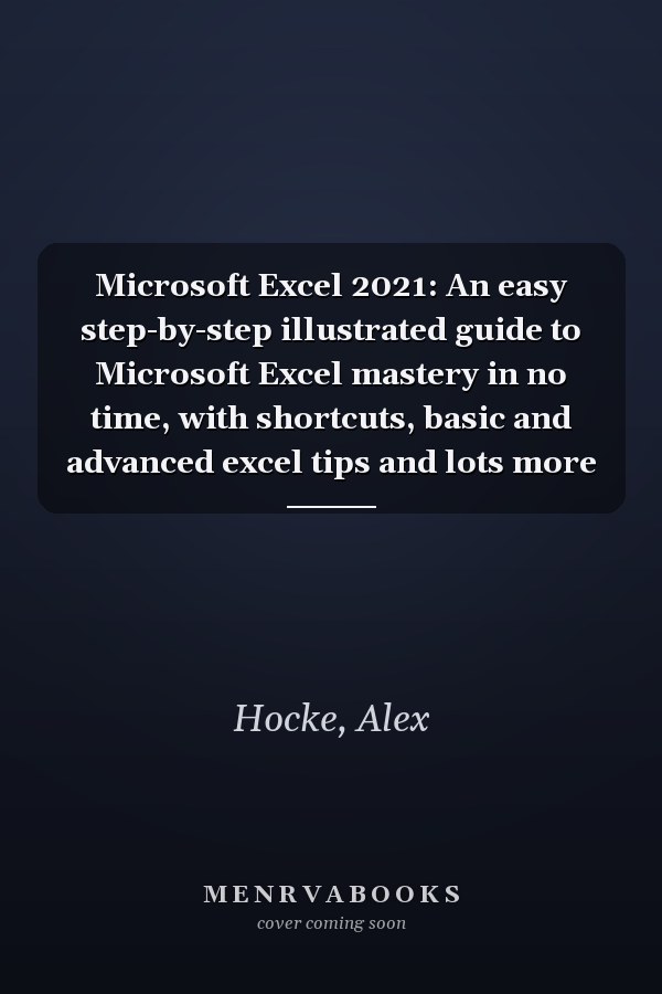 Microsoft Excel 2021: An easy step-by-step illustrated guide to Microsoft Excel mastery in no time, with shortcuts, basic and advanced excel tips and lots more