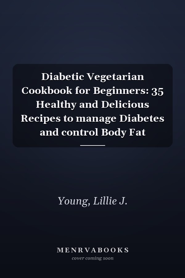 Diabetic Vegetarian Cookbook for Beginners: 35 Healthy and Delicious Recipes to manage Diabetes and control Body Fat