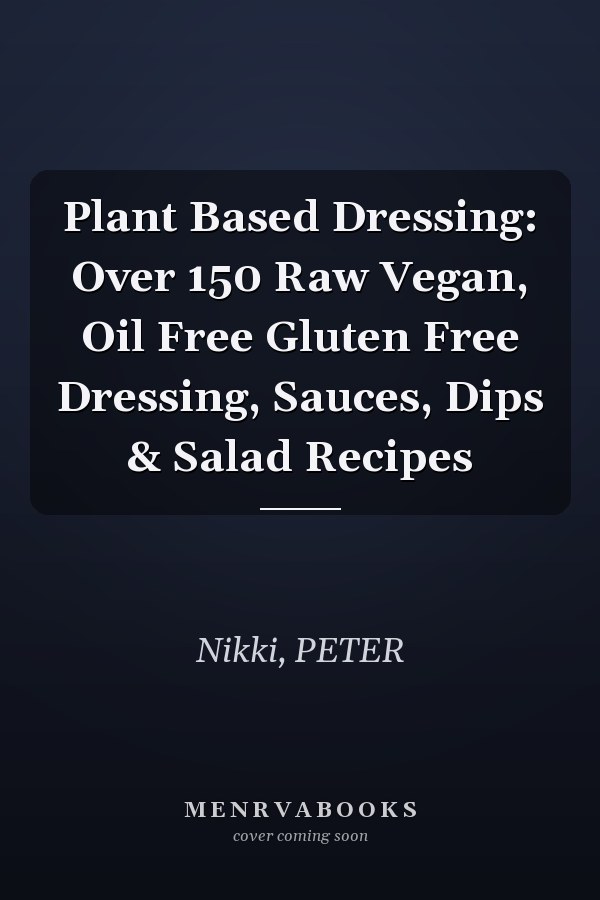 Plant Based Dressing: Over 150 Raw Vegan, Oil Free Gluten Free Dressing, Sauces, Dips & Salad Recipes