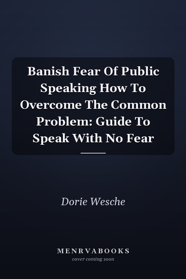 Banish Fear Of Public Speaking How To Overcome The Common Problem: Guide To Speak With No Fear