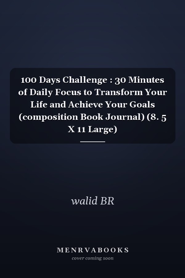 100 Days Challenge : 30 Minutes of Daily Focus to Transform Your Life and Achieve Your Goals (composition Book Journal) (8. 5 X 11 Large)