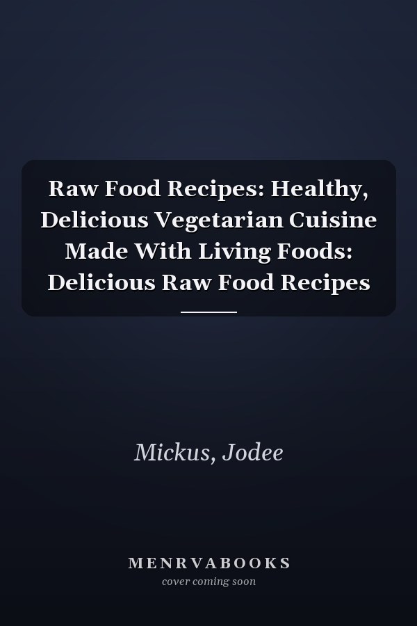 Raw Food Recipes: Healthy, Delicious Vegetarian Cuisine Made With Living Foods: Delicious Raw Food Recipes