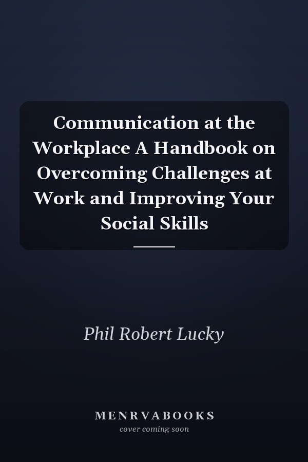 Communication at the Workplace A Handbook on Overcoming Challenges at Work and Improving Your Social Skills