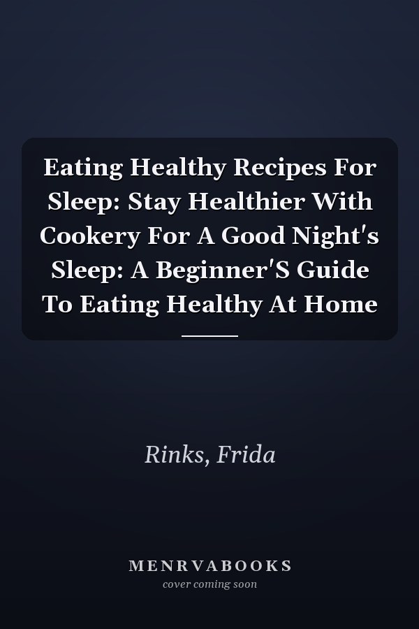 Eating Healthy Recipes For Sleep: Stay Healthier With Cookery For A Good Night's Sleep: A Beginner'S Guide To Eating Healthy At Home