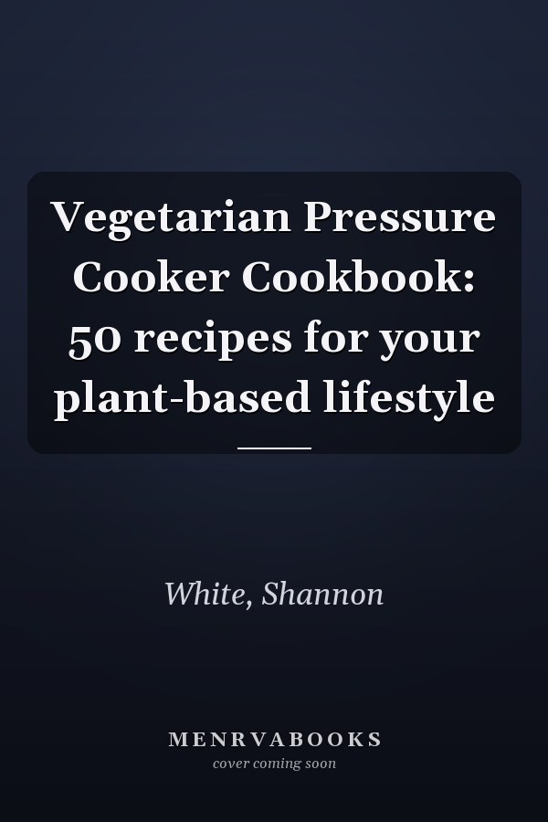 Vegetarian Pressure Cooker Cookbook: 50 recipes for your plant-based lifestyle