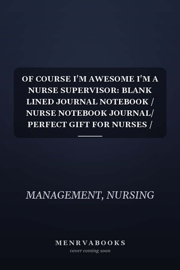 OF COURSE I'M AWESOME I'M A NURSE SUPERVISOR: BLANK LINED JOURNAL NOTEBOOK / NURSE NOTEBOOK JOURNAL/ PERFECT GIFT FOR NURSES / NURSES GIFT / SIZE:6 x 9 INCHES - 120 PAGES LINED NOTEBOOK.