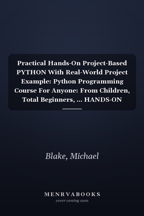 Practical Hands-On Project-Based PYTHON With Real-World Project Example: Python Programming Course For Anyone: From Children, Total Beginners, ... HANDS-ON PROJECT-BASED PROGRAMMING COURSE)