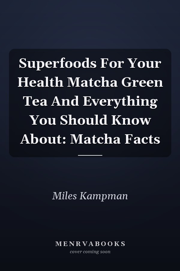 Superfoods For Your Health Matcha Green Tea And Everything You Should Know About: Matcha Facts