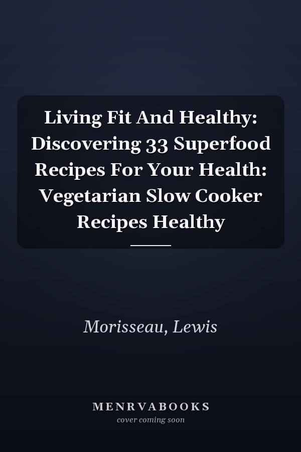 Living Fit And Healthy: Discovering 33 Superfood Recipes For Your Health: Vegetarian Slow Cooker Recipes Healthy
