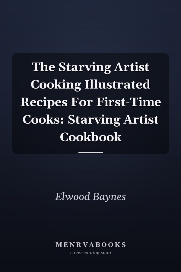 The Starving Artist Cooking Illustrated Recipes For First-Time Cooks: Starving Artist Cookbook