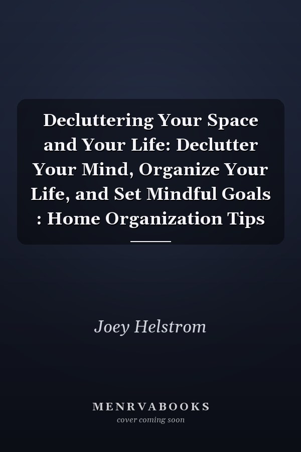 Decluttering Your Space and Your Life: Declutter Your Mind, Organize Your Life, and Set Mindful Goals : Home Organization Tips