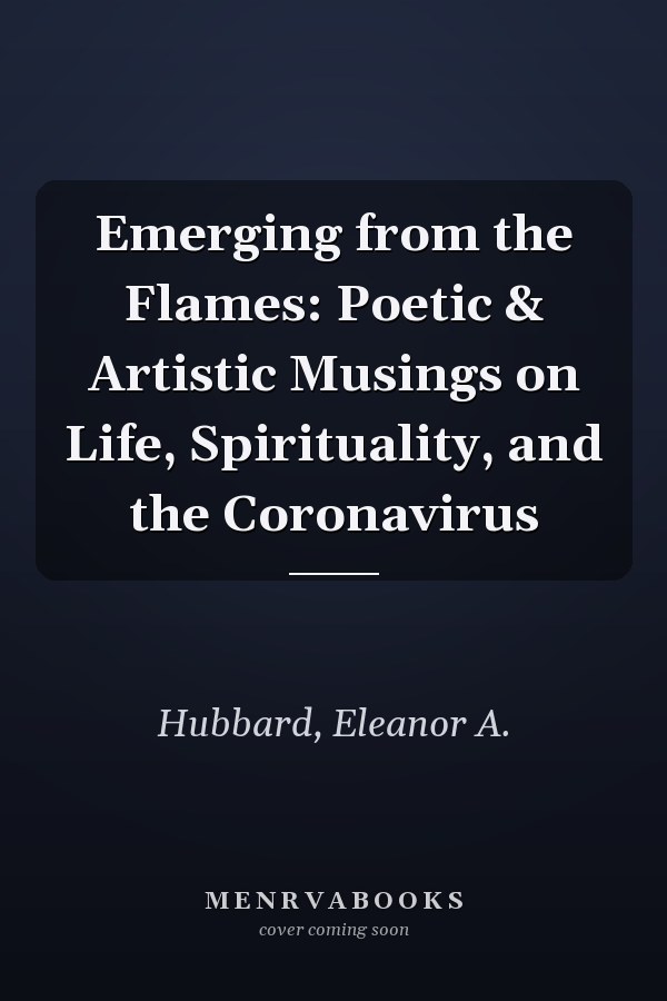 Emerging from the Flames: Poetic & Artistic Musings on Life, Spirituality, and the Coronavirus
