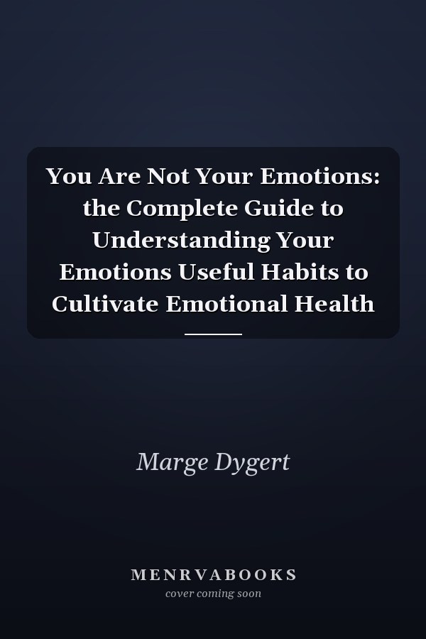 You Are Not Your Emotions: the Complete Guide to Understanding Your Emotions Useful Habits to Cultivate Emotional Health